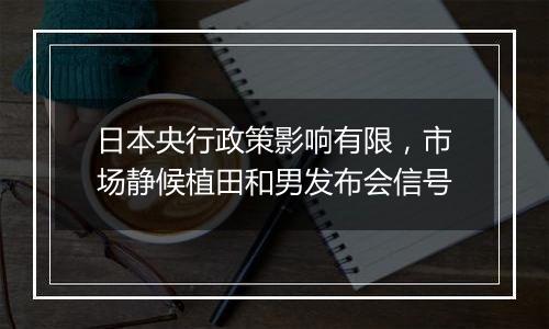 日本央行政策影响有限,市场静候植田和男发布会信号