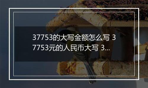 37753的大写金额怎么写 37753元的人民币大写 37753元的数字大写