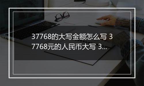 37768的大写金额怎么写 37768元的人民币大写 37768元的数字大写