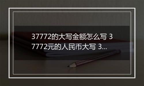 37772的大写金额怎么写 37772元的人民币大写 37772元的数字大写