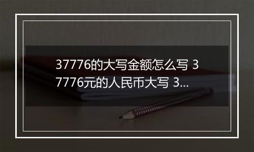 37776的大写金额怎么写 37776元的人民币大写 37776元的数字大写