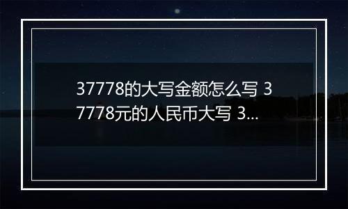 37778的大写金额怎么写 37778元的人民币大写 37778元的数字大写
