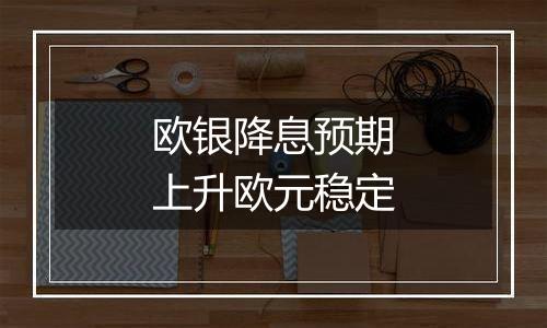欧银降息预期上升欧元稳定