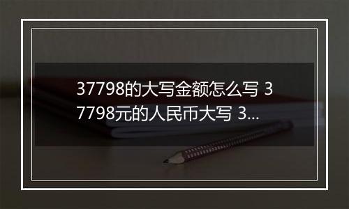 37798的大写金额怎么写 37798元的人民币大写 37798元的数字大写