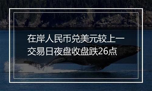 在岸人民币兑美元较上一交易日夜盘收盘跌26点