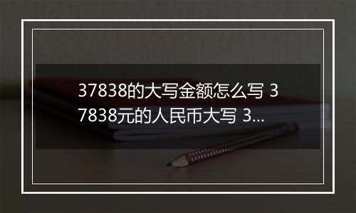 37838的大写金额怎么写 37838元的人民币大写 37838元的数字大写