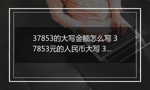 37853的大写金额怎么写 37853元的人民币大写 37853元的数字大写