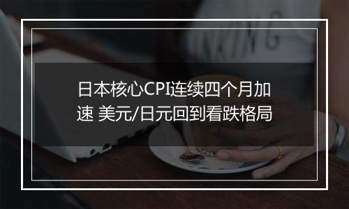 日本核心CPI连续四个月加速 美元/日元回到看跌格局