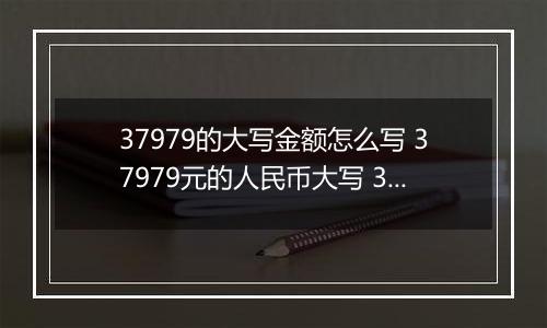 37979的大写金额怎么写 37979元的人民币大写 37979元的数字大写