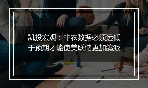 凯投宏观:非农数据必须远低于预期才能使美联储更加鸽派