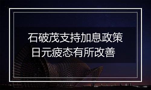 石破茂支持加息政策 日元疲态有所改善