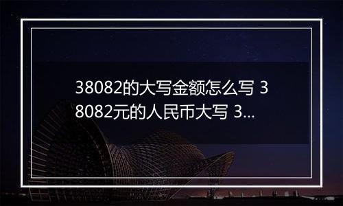 38082的大写金额怎么写 38082元的人民币大写 38082元的数字大写