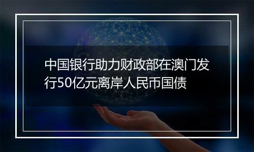 中国银行助力财政部在澳门发行50亿元离岸人民币国债