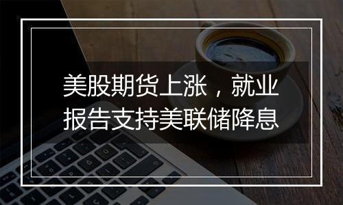 美股期货上涨,就业报告支持美联储降息