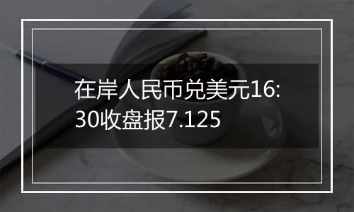 在岸人民币兑美元16:30收盘报7.125
