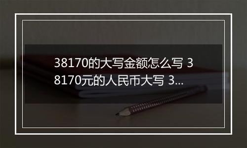 38170的大写金额怎么写 38170元的人民币大写 38170元的数字大写