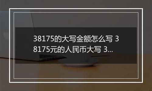 38175的大写金额怎么写 38175元的人民币大写 38175元的数字大写