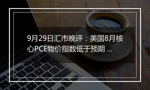 9月29日汇市晚评:美国8月核心PCE物价指数低于预期 欧元/美元出明显下行趋势