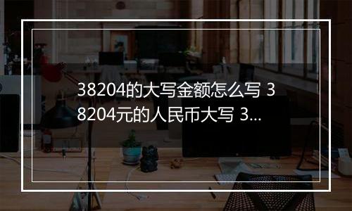 38204的大写金额怎么写 38204元的人民币大写 38204元的数字大写