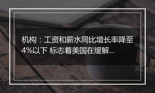 机构:工资和薪水同比增长率降至4%以下 标志着美国在缓解通胀压力方面取得了稳步进展