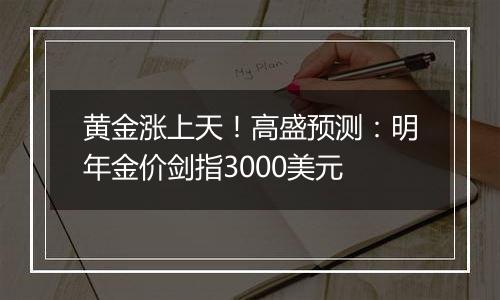 黄金涨上天!高盛预测:明年金价剑指3000美元
