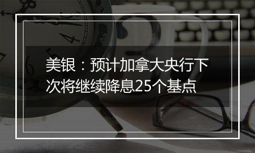 美银:预计加拿大央行下次将继续降息25个基点