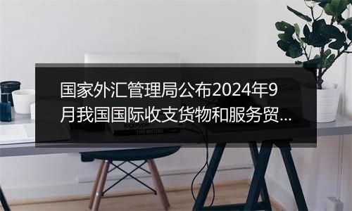 国家外汇管理局公布2024年9月我国国际收支货物和服务贸易数据