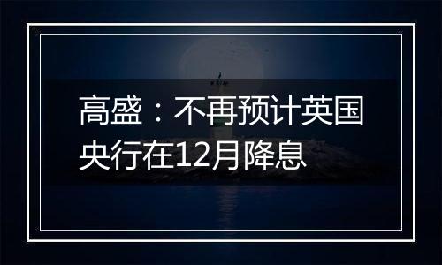 高盛:不再预计英国央行在12月降息