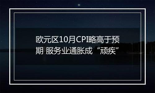 欧元区10月CPI略高于预期 服务业通胀成“顽疾”