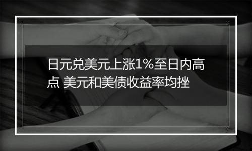 日元兑美元上涨1%至日内高点 美元和美债收益率均挫