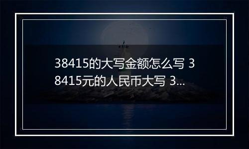 38415的大写金额怎么写 38415元的人民币大写 38415元的数字大写