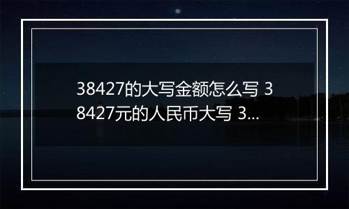 38427的大写金额怎么写 38427元的人民币大写 38427元的数字大写