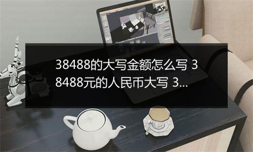 38488的大写金额怎么写 38488元的人民币大写 38488元的数字大写