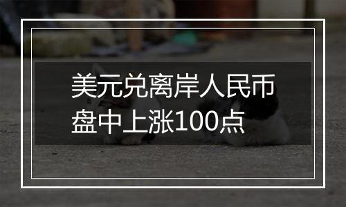 美元兑离岸人民币盘中上涨100点