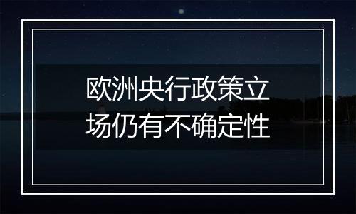 欧洲央行政策立场仍有不确定性