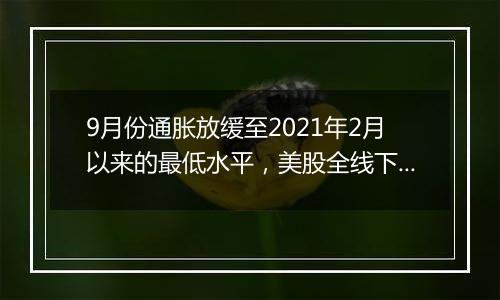 9月份通胀放缓至2021年2月以来的最低水平,美股全线下挫,微软跌逾6%,纳指100ETF(513390)跌超1%