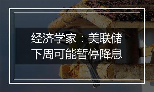 经济学家:美联储下周可能暂停降息