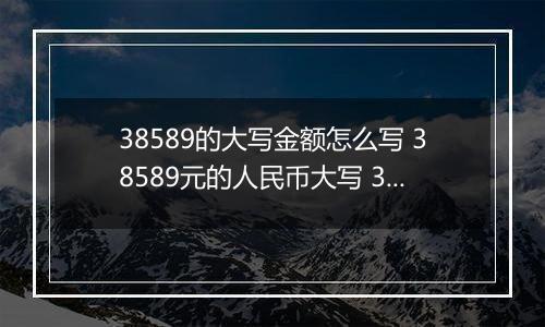 38589的大写金额怎么写 38589元的人民币大写 38589元的数字大写