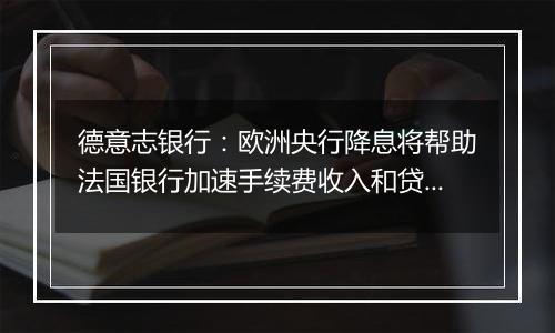 德意志银行:欧洲央行降息将帮助法国银行加速手续费收入和贷款增长