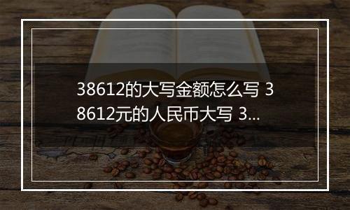 38612的大写金额怎么写 38612元的人民币大写 38612元的数字大写