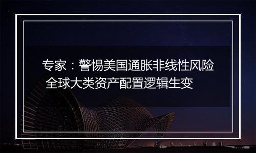 专家:警惕美国通胀非线性风险 全球大类资产配置逻辑生变