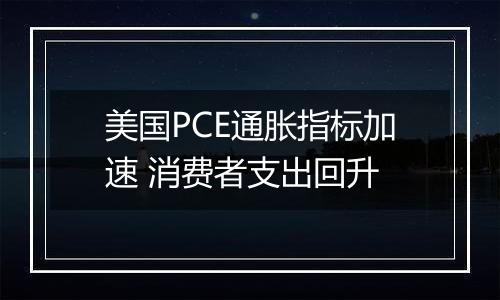 美国PCE通胀指标加速 消费者支出回升