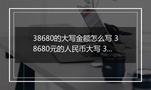 38680的大写金额怎么写 38680元的人民币大写 38680元的数字大写