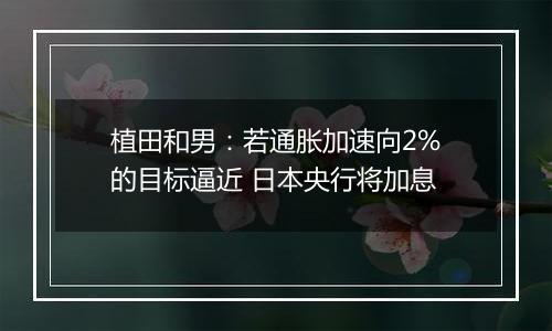 植田和男:若通胀加速向2%的目标逼近 日本央行将加息