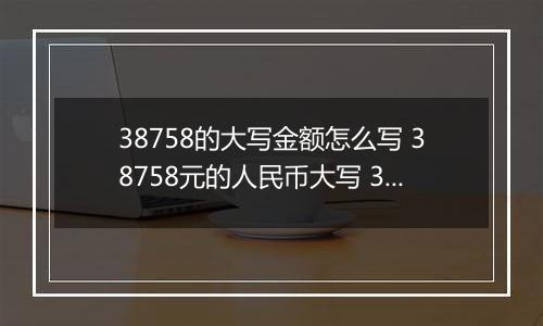 38758的大写金额怎么写 38758元的人民币大写 38758元的数字大写