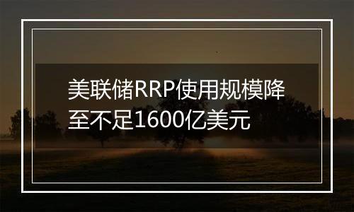美联储RRP使用规模降至不足1600亿美元