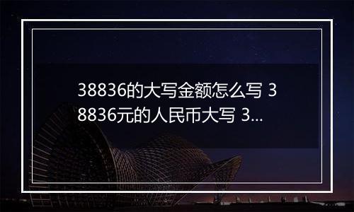 38836的大写金额怎么写 38836元的人民币大写 38836元的数字大写