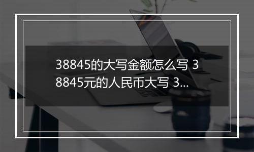 38845的大写金额怎么写 38845元的人民币大写 38845元的数字大写