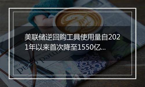 美联储逆回购工具使用量自2021年以来首次降至1550亿美元