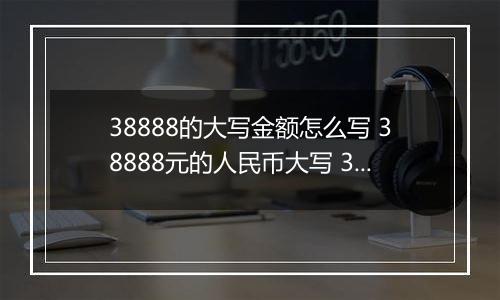 38888的大写金额怎么写 38888元的人民币大写 38888元的数字大写